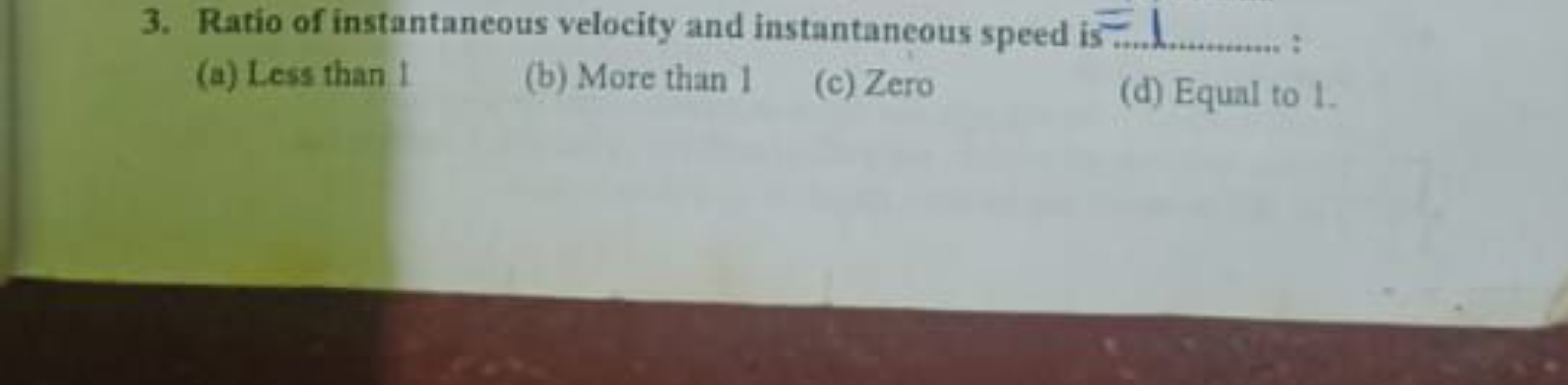 3. Ratio of instantancous velocity and instantancous speed is 
(a) Les