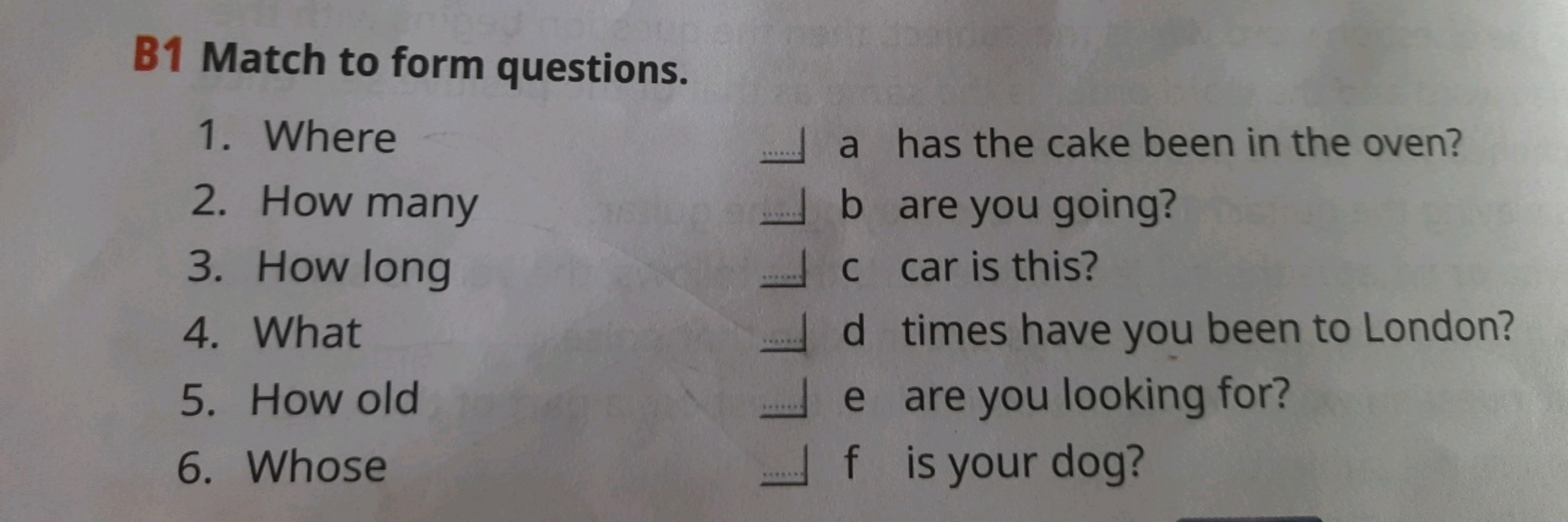 B1 Match to form questions.
1. Where
2. How many
3. How long
4. What
5