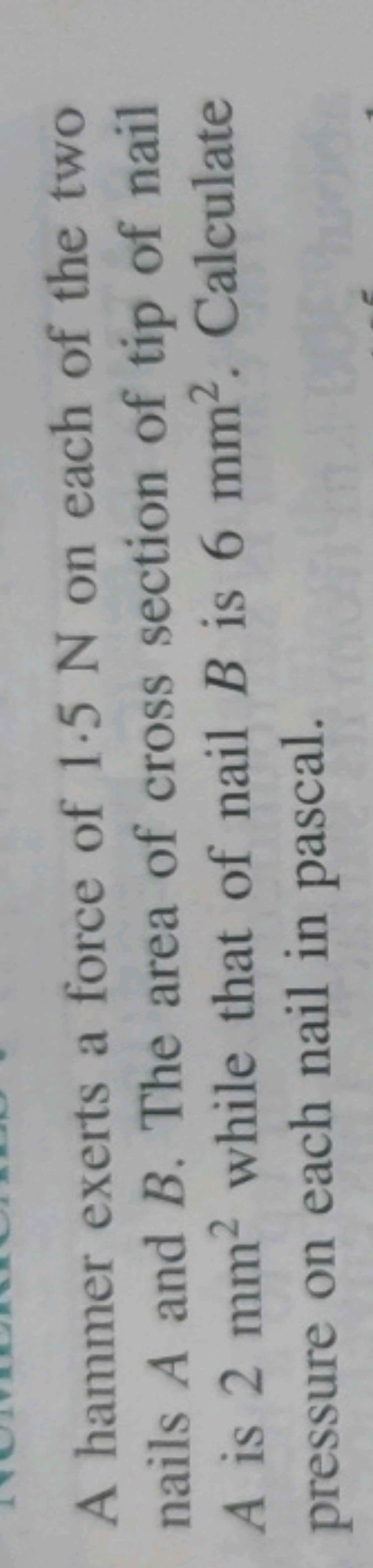 A hammer exerts a force of 1.5 N on each of the two nails A and B. The