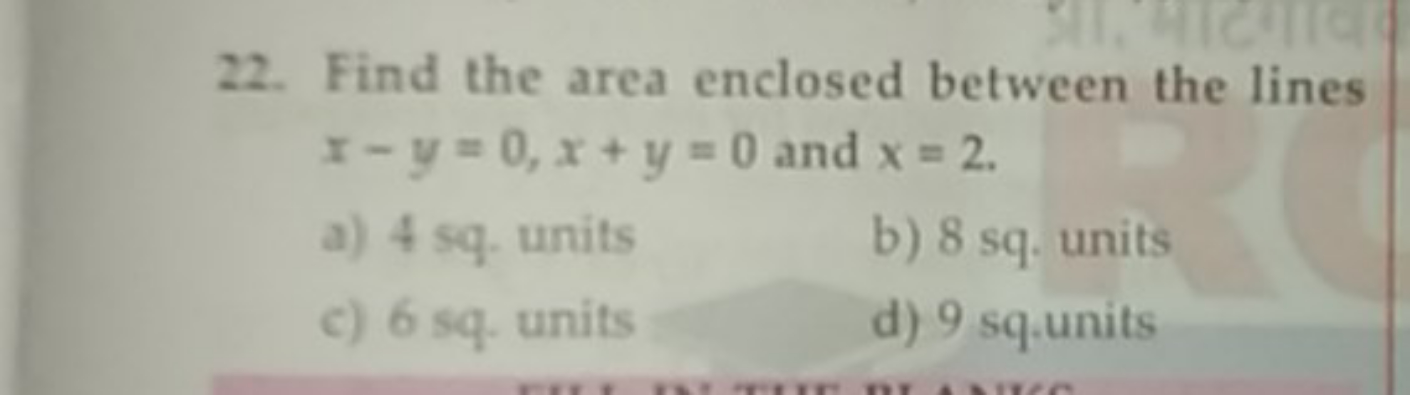 22. Find the area enclosed between the lines x−y=0,x+y=0 and x=2.
a) 4