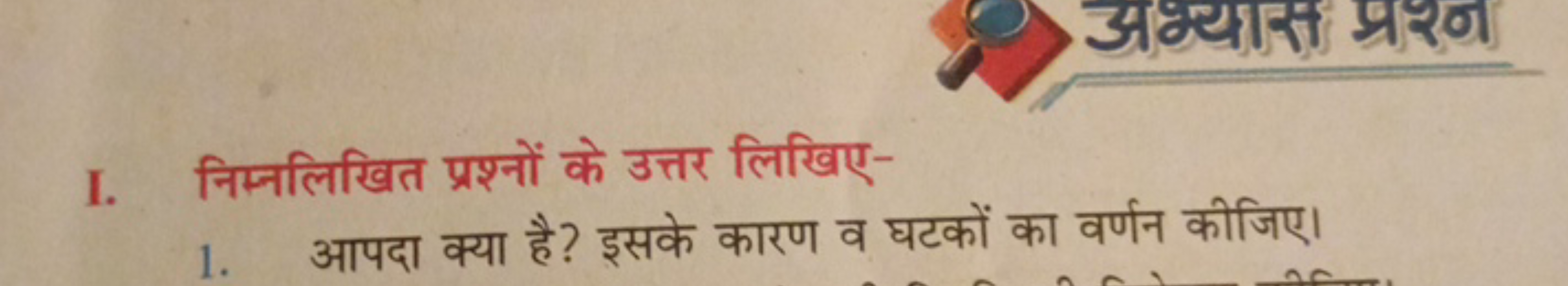 I. निम्नलिखित प्रश्नों के उत्तर लिखिए-
1. आपदा क्या है? इसके कारण व घट