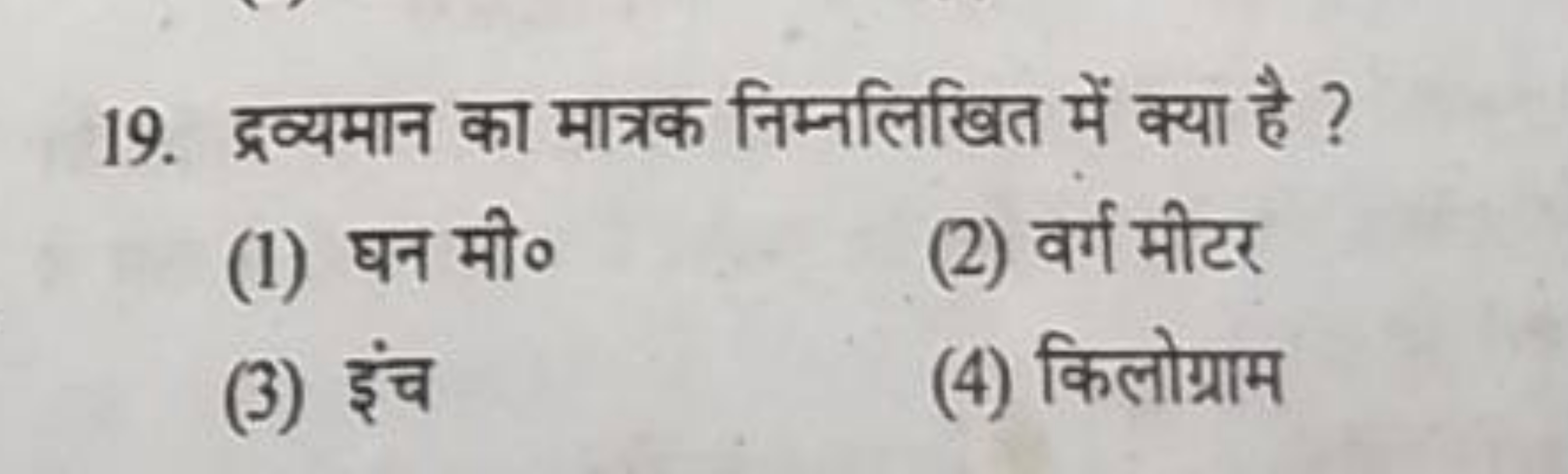 19. द्रव्यमान का मात्रक निम्नलिखित में क्या है ?
(1) घन मी०
(2) वर्ग म