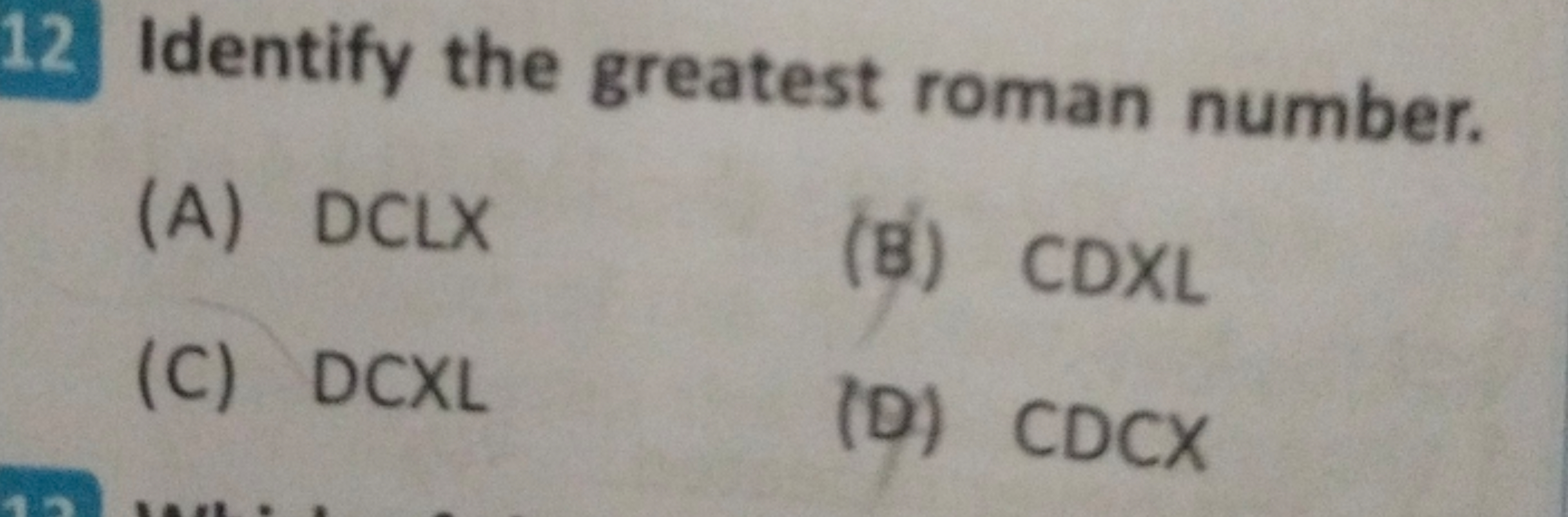 12 Identify the greatest roman number.
(A) DCLX
(B) CDXL
(C) DCXL
(D) 