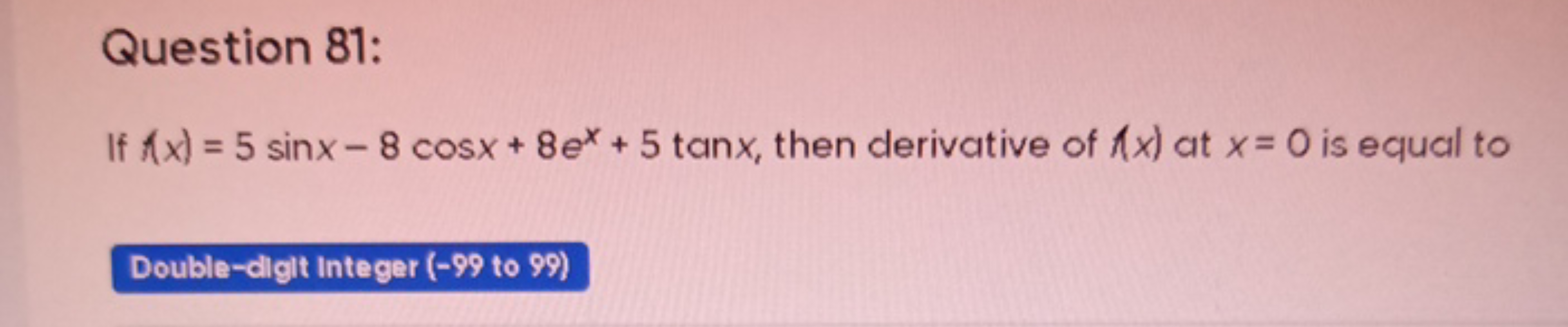 Question 81:
If ∧(x)=5sinx−8cosx+8ex+5tanx, then derivative of ∧x) at 