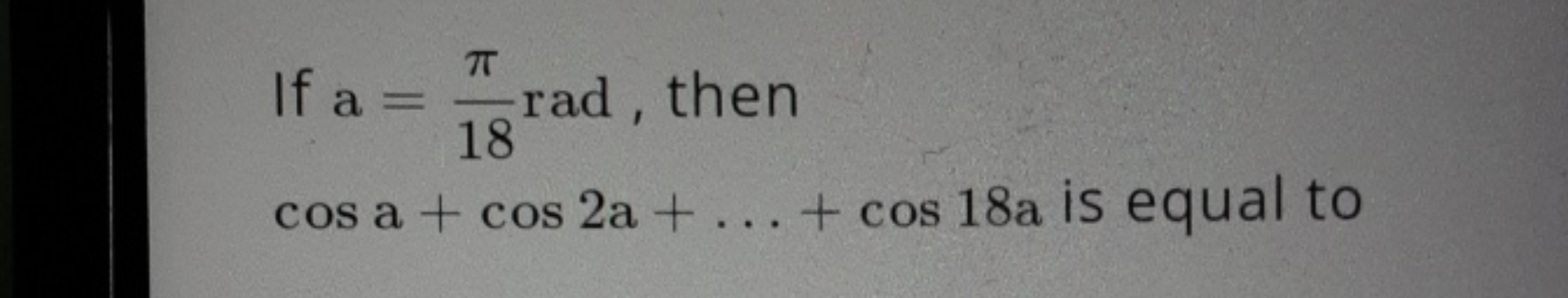 If a=18π​rad, then cosa+cos2a+…+cos18a is equal to