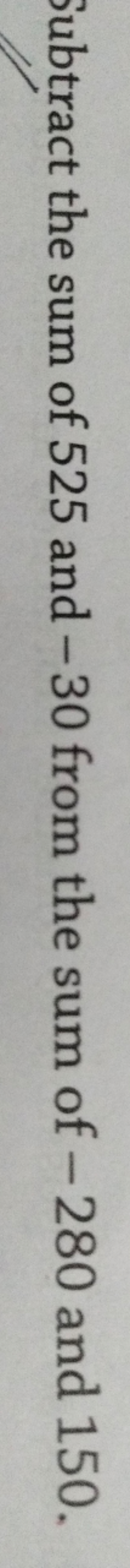 ubtract the sum of 525 and - 30 from the sum of - 280 and 150.