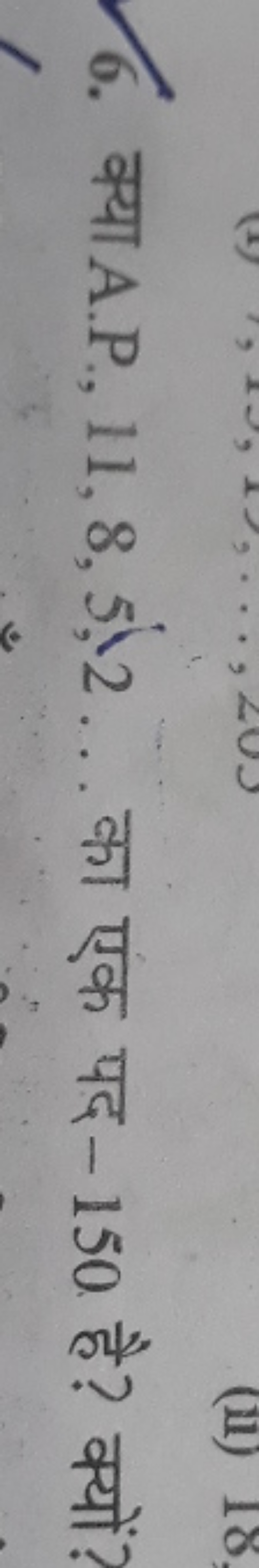 6. क्या A.P., 11,8,5,2… का एक पद - 150 है? क्यों?