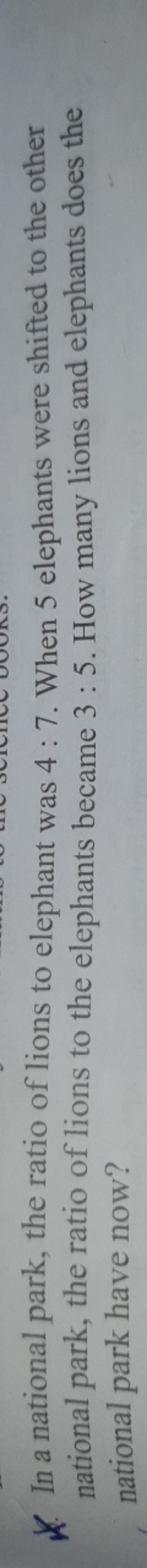 K. In a national park, the ratio of lions to elephant was 4:7. When 5 