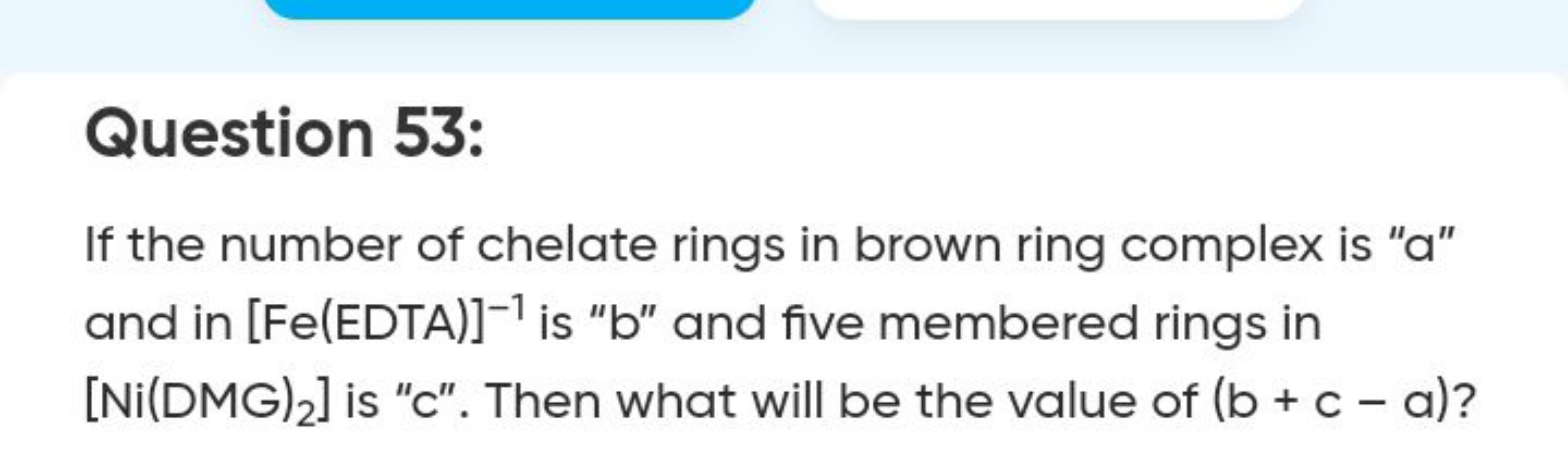 Question 53:
If the number of chelate rings in brown ring complex is "