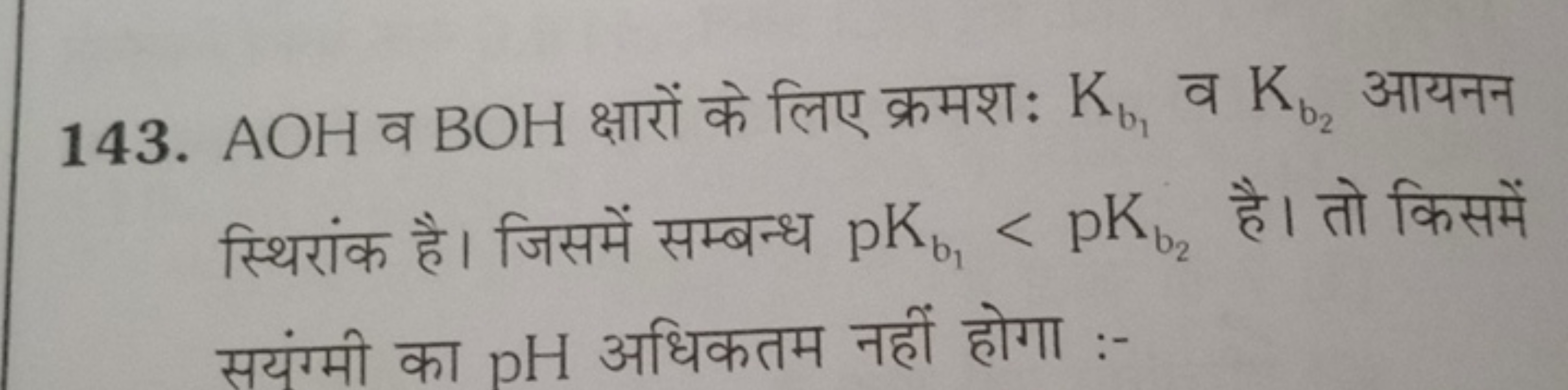 143. AOH व BOH क्षारों के लिए क्रमशः Kb1​​ व Kb2​​ आयनन स्थिरांक है। ज