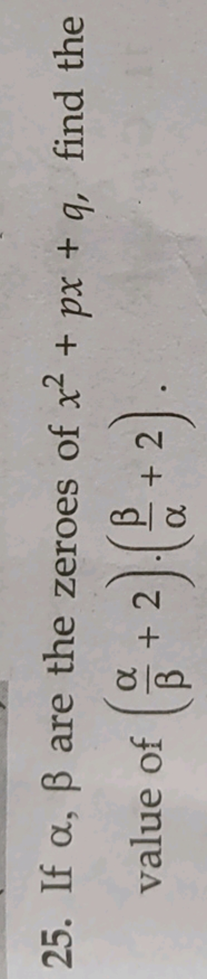 25. If α,β are the zeroes of x2+px+q, find the value of (βα​+2)⋅(αβ​+2