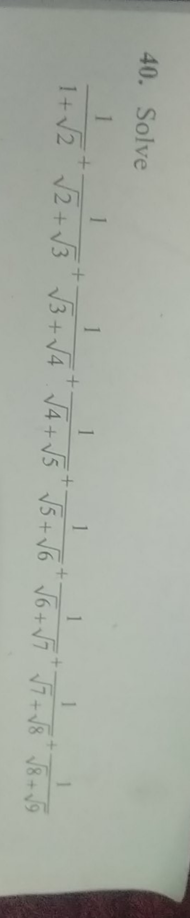 40. Solve
1+2​1​+2​+3​1​+3​+4​1​+4​+5​1​+5​+6​1​+6​+7​1​+7​+8​1​+8​+9​