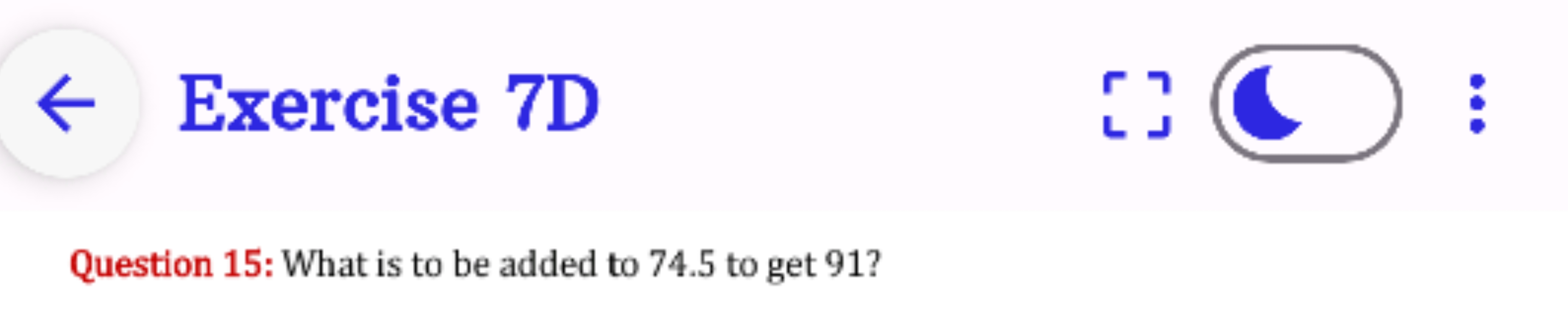 Exercise 7D

Question 15: What is to be added to 74.5 to get 91 ?