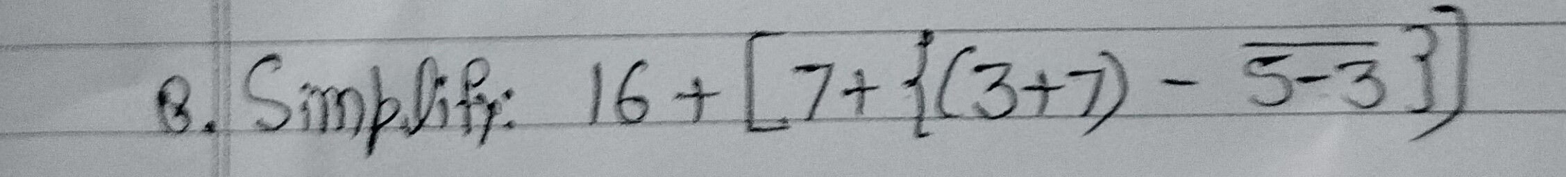 B. Simplify: 16+[7+{(3+7)−5−3​}]