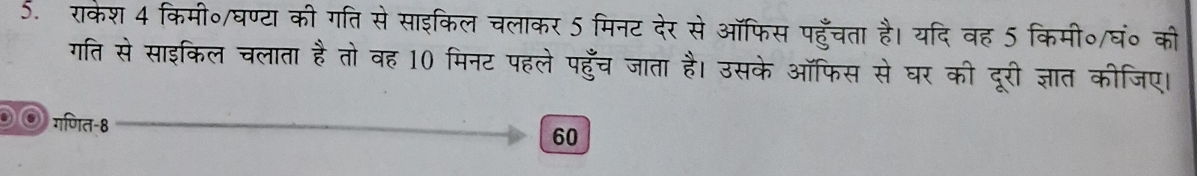 5. राकेश 4 किमी०/घण्टा की गति से साइकिल चलाकर 5 मिनट देर से ऑफिस पहुँच