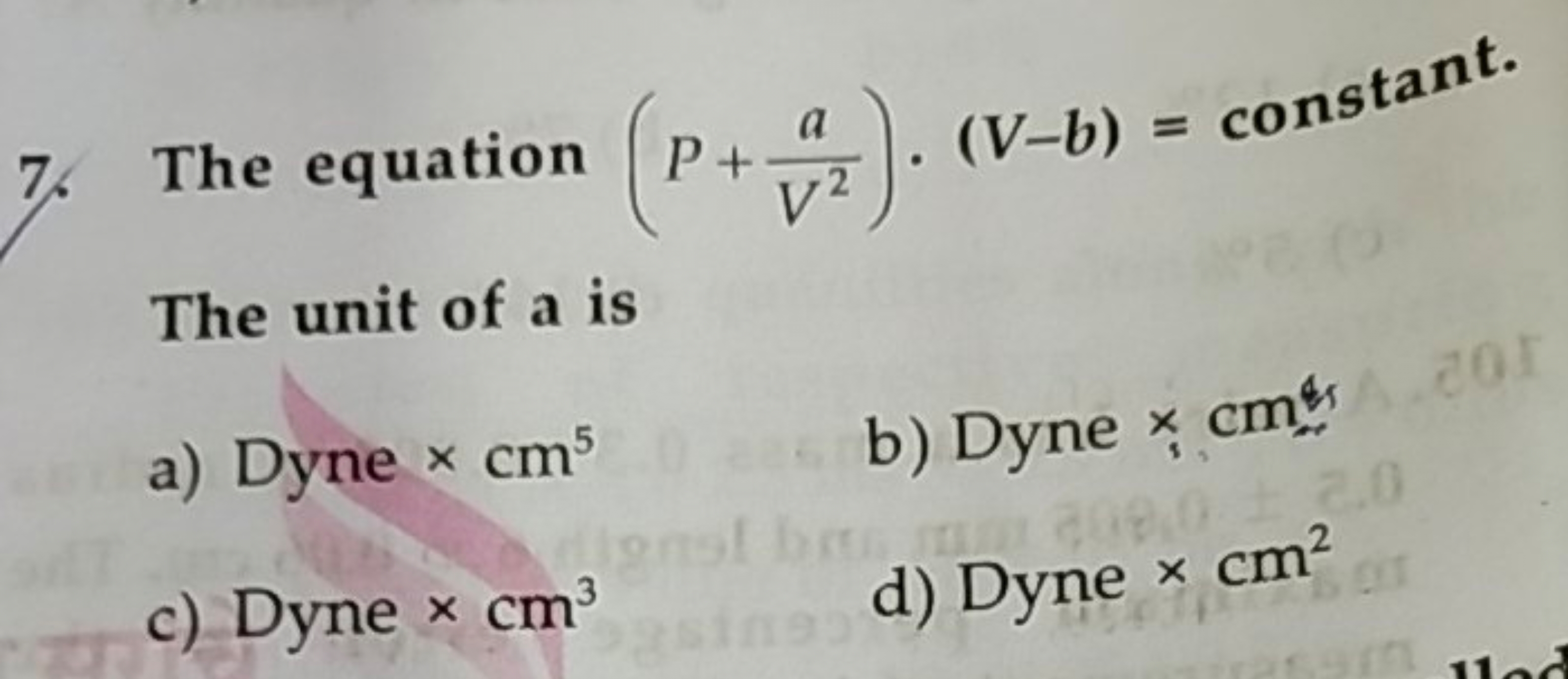 7. The equation (P+V2a​)⋅(V−b)= constant. The unit of a is
a) Dyne ×cm