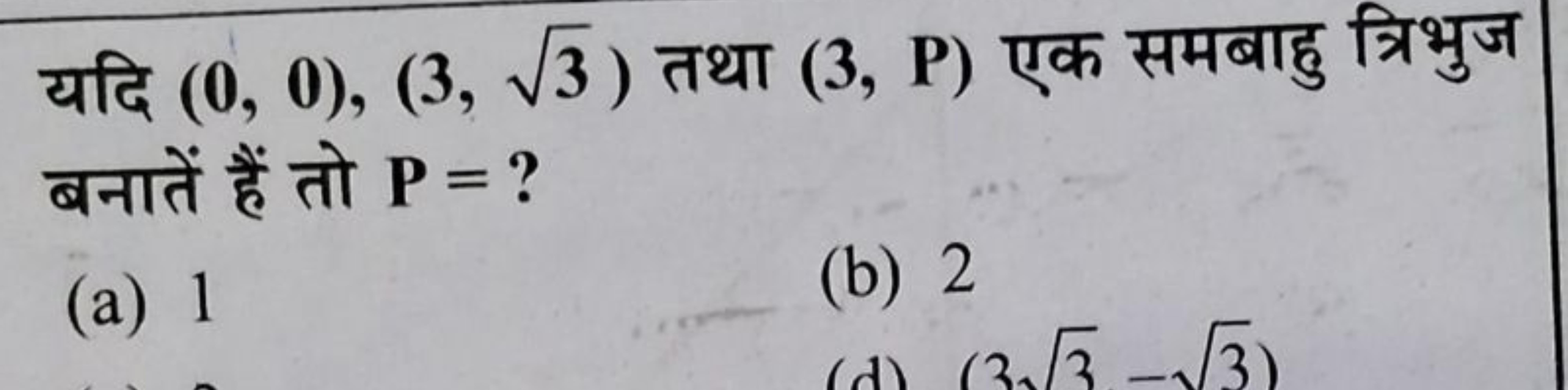 यदि (0,0),(3,3​) तथा (3,P) एक समबाहु त्रिभुज बनातें हैं तो P= ?
(a) 1
