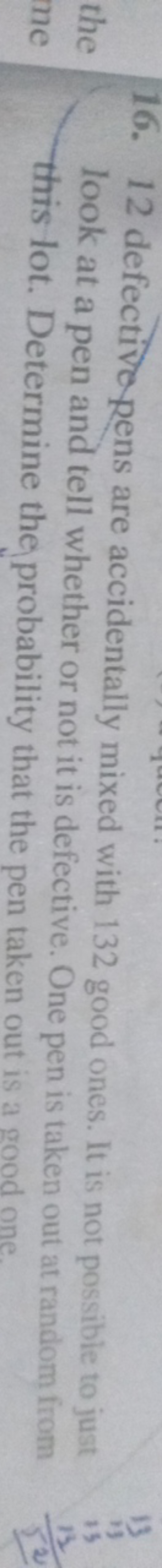 16. 12 defectiverens are accidentally mixed with 132 good ones. It is 