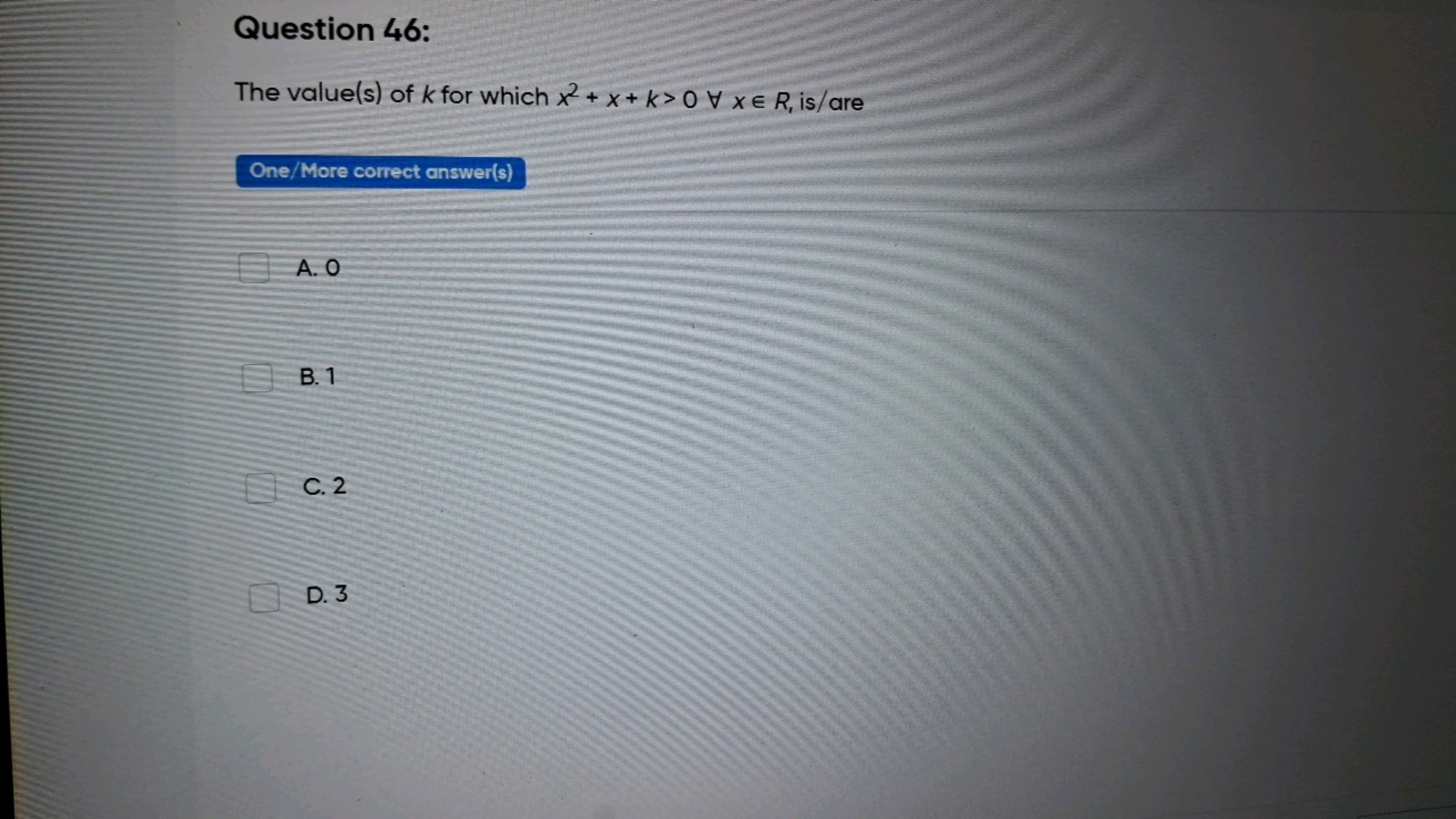 Question 46:
The value(s) of k for which x2+x+k>0∀x∈R, is/are

One/Mor