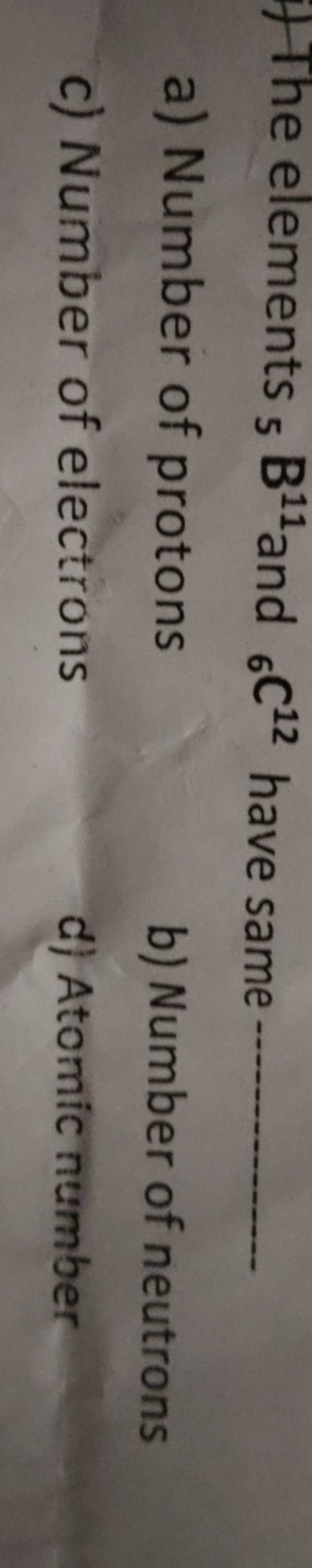 The elements 5​ B11 and 6​C12 have same 
a) Number of protons
b) Numbe