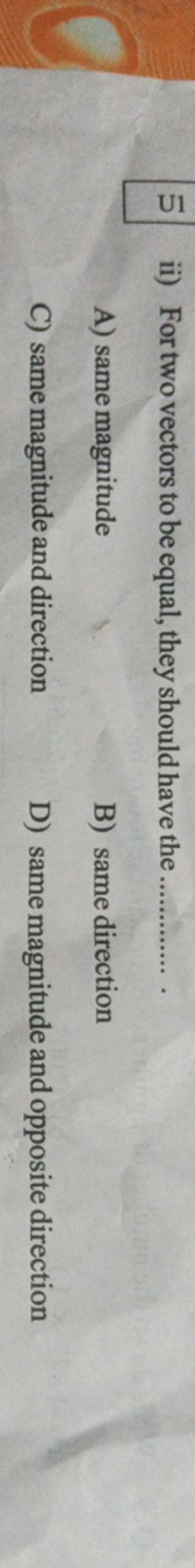 
ii) For two vectors to be equal, they should have the 
A) same magnit