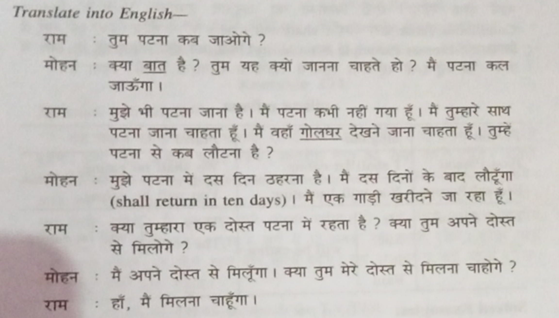 Translate into English-
राम : तुम पटना कब जाओगे ?
मोहन : क्या बात है ?