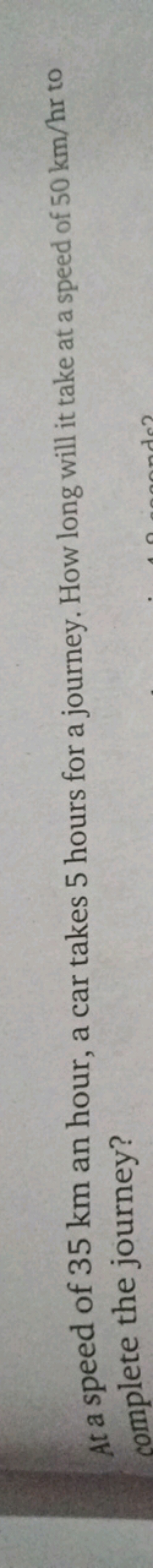 At a speed of 35 km an hour, a car takes 5 hours for a journey. How lo