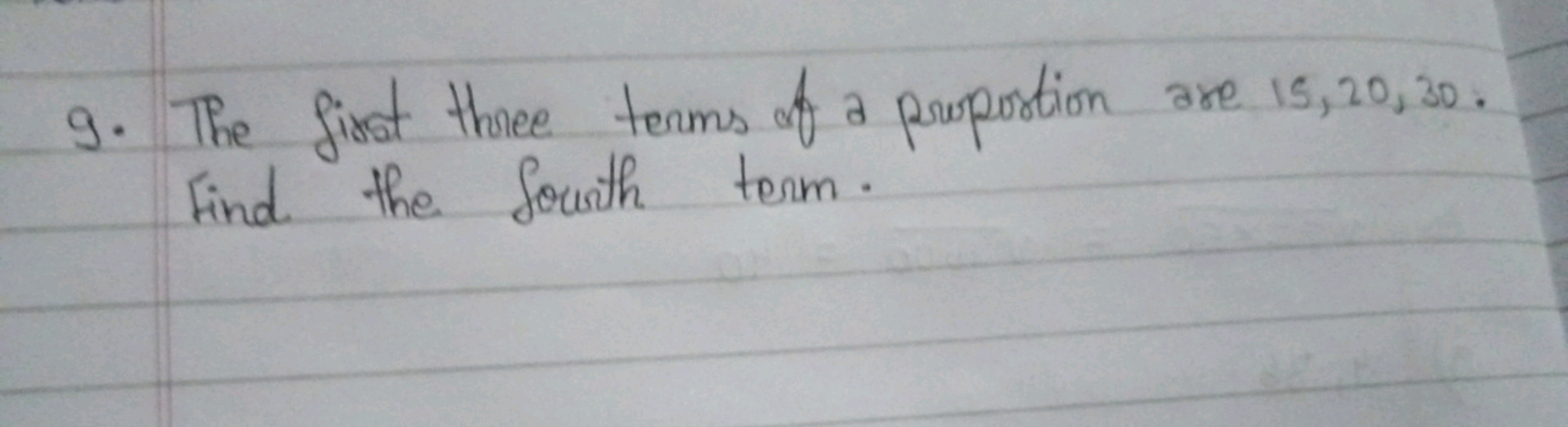 9. The first three terms of a proportion are 15,20,30. Find the fourth