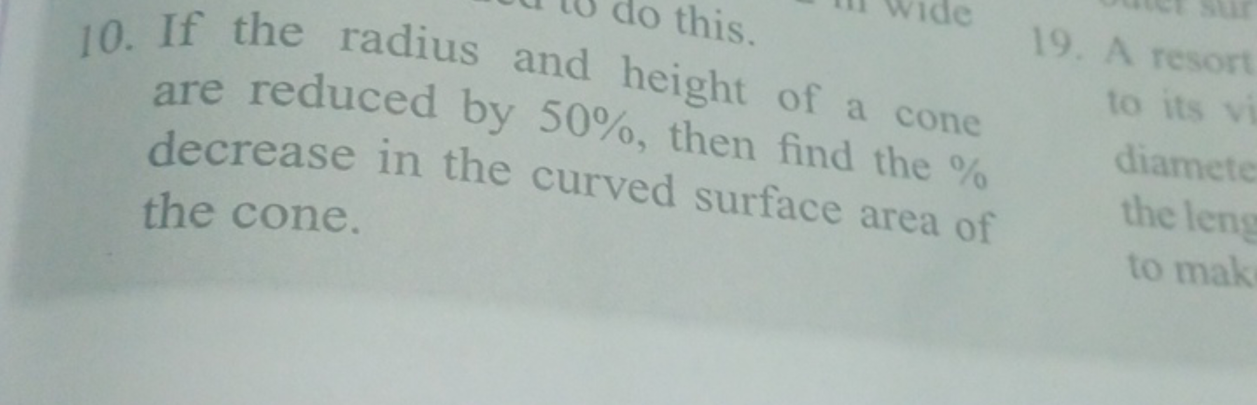 10. If the radius and height of a cone are reduced by 50%, then find t