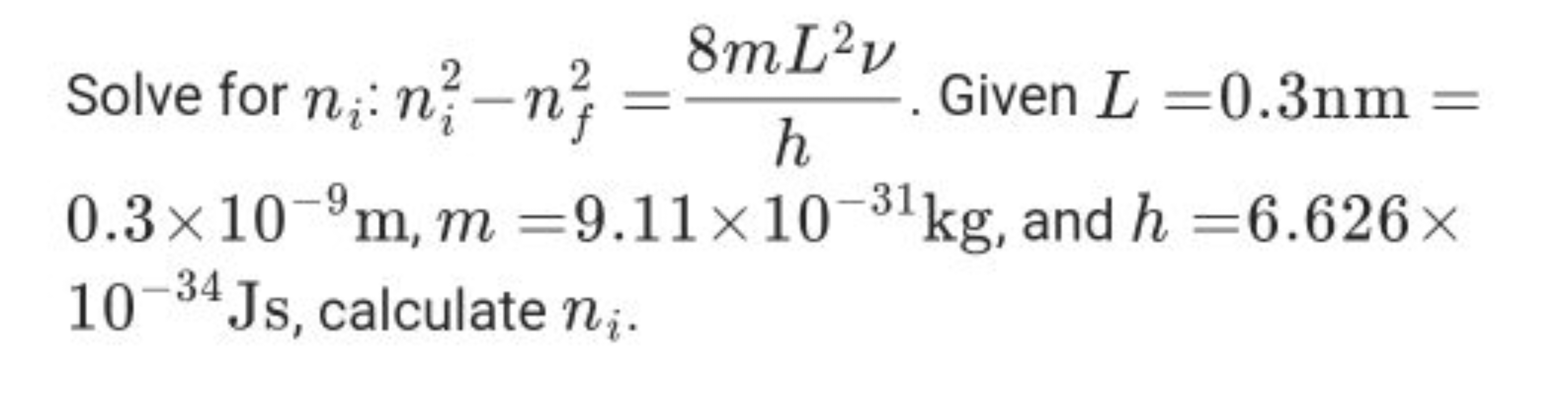 Solve for ni​:ni2​−nf2​=h8mL2ν​. Given L=0.3 nm= 0.3×10−9 m,m=9.11×10−