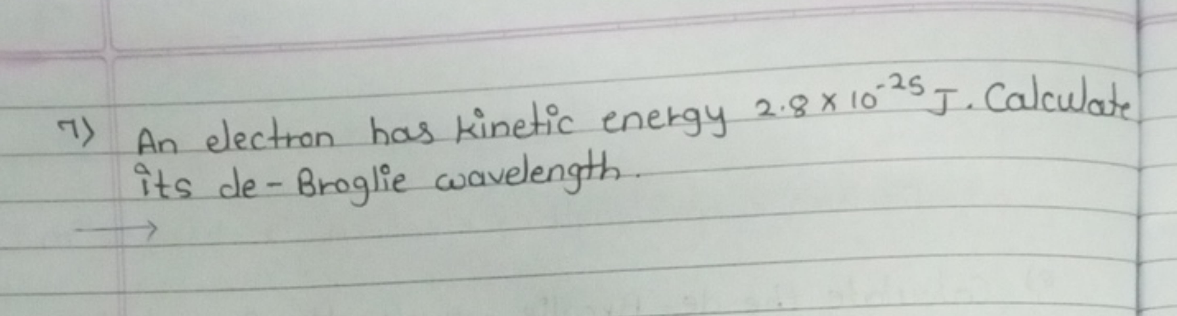 7) An electron has Kinetic energy 2.8×10−25 J. Calculate its de-Brogli