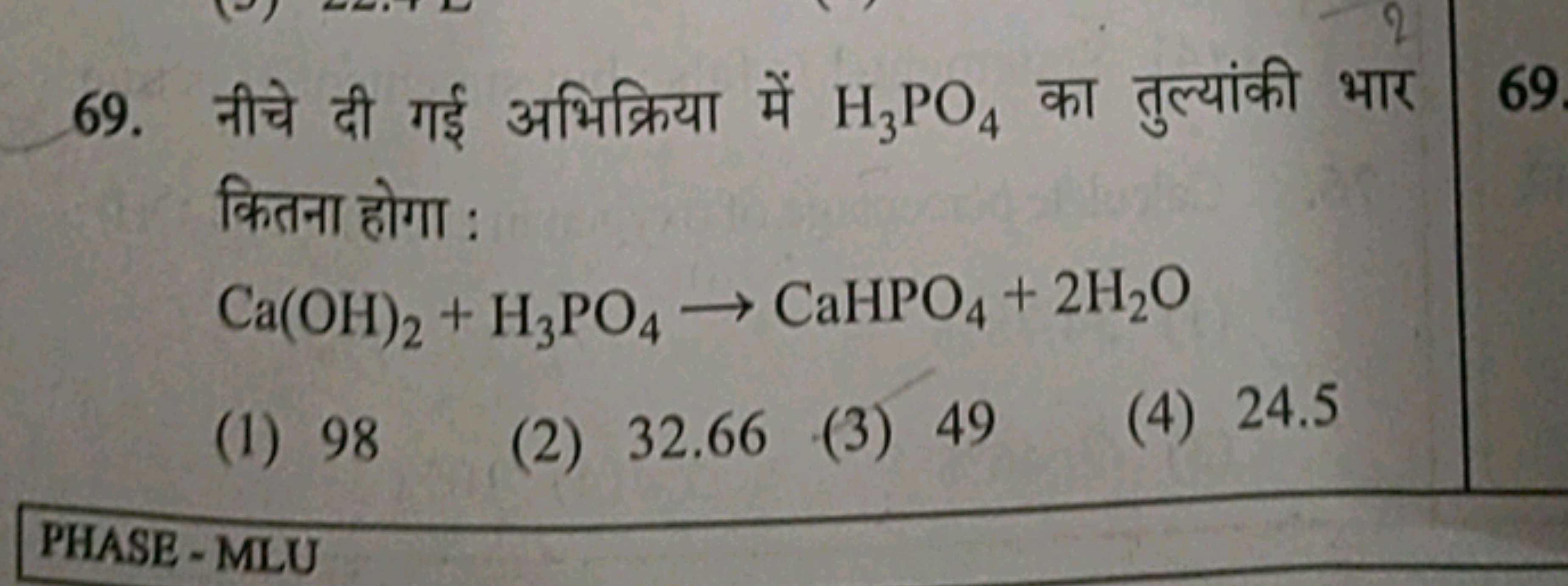 69. नीचे दी गई अभिक्रिया में H3​PO4​ का तुल्यांकी भार कितना होगा :
Ca(