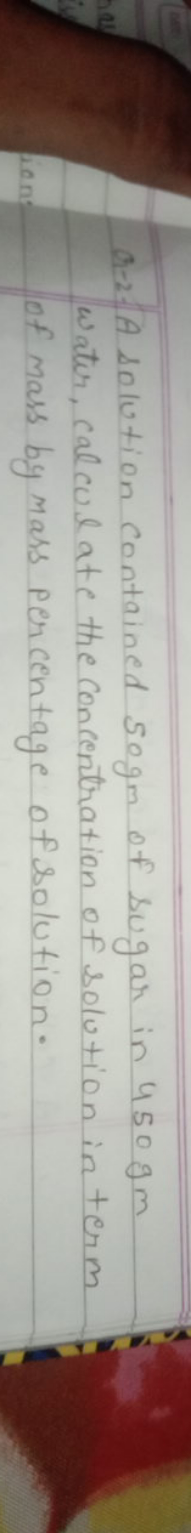 Q1-2. A solution contained 50 gm of sugar in 450 gm water, calculate t