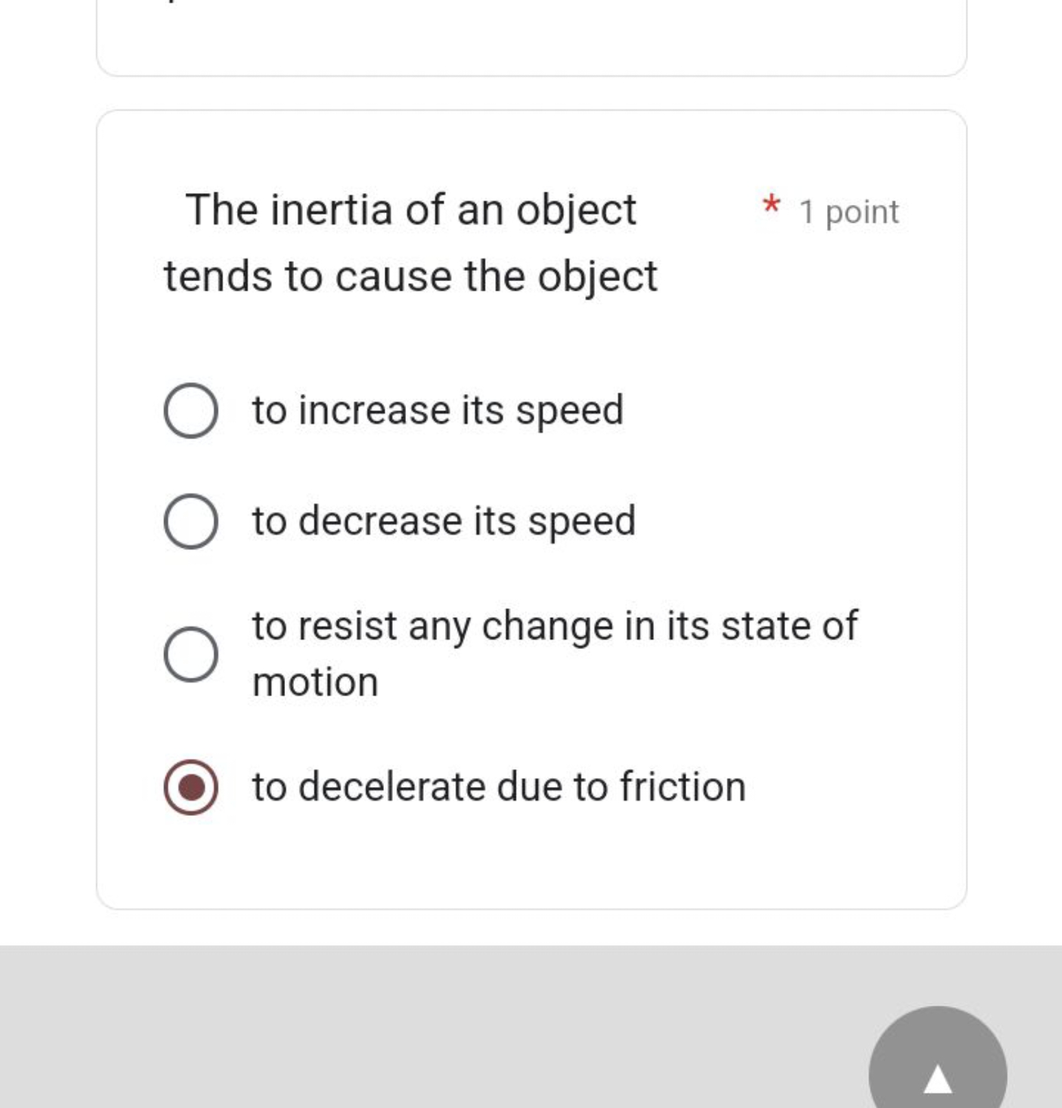 The inertia of an object
* 1 point
tends to cause the object
to increa