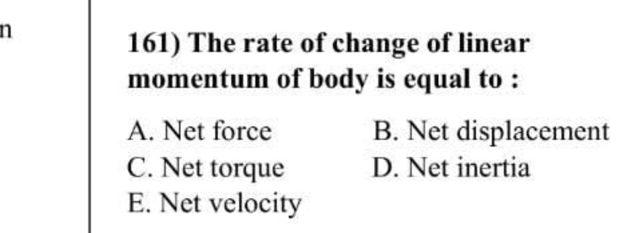 161) The rate of change of linear momentum of body is equal to :
A. Ne