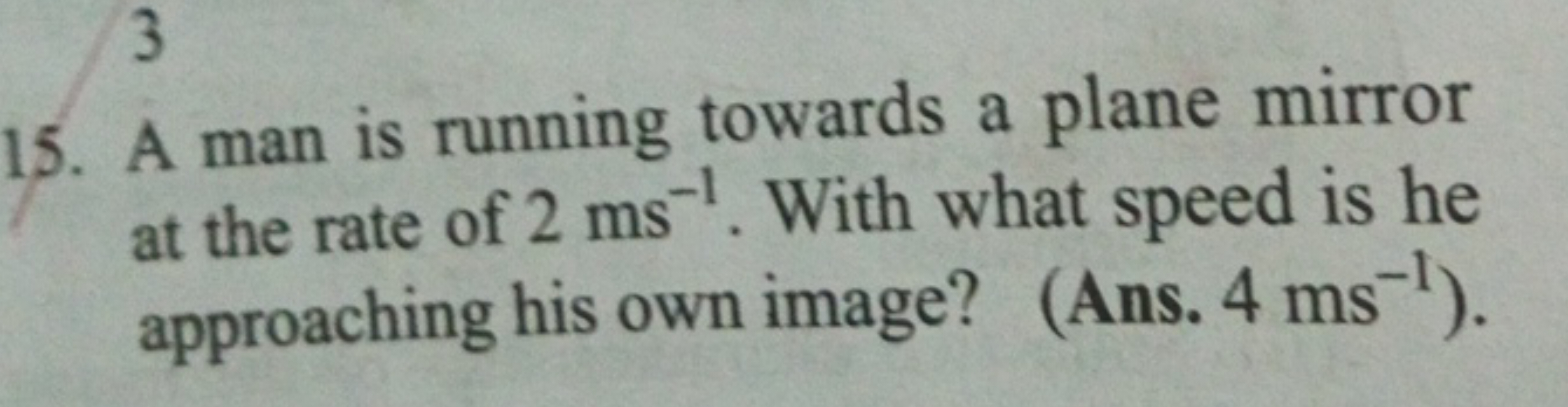 15. A man is running towards a plane mirror at the rate of 2 ms−1. Wit