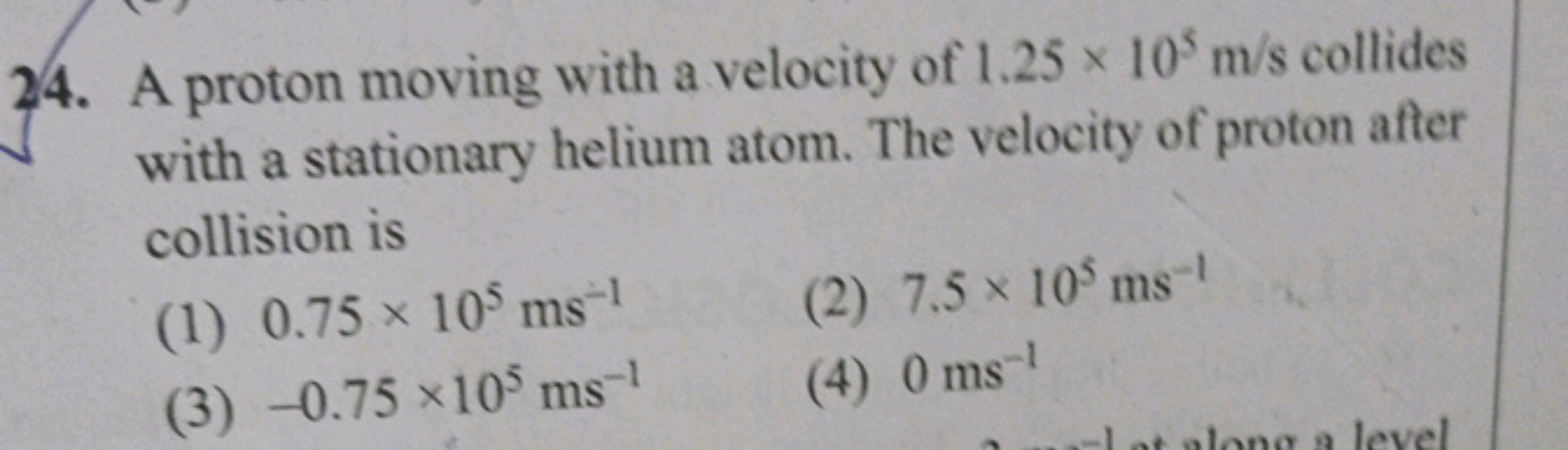 24. A proton moving with a velocity of 1.25 x 105 m/s collides
with a 