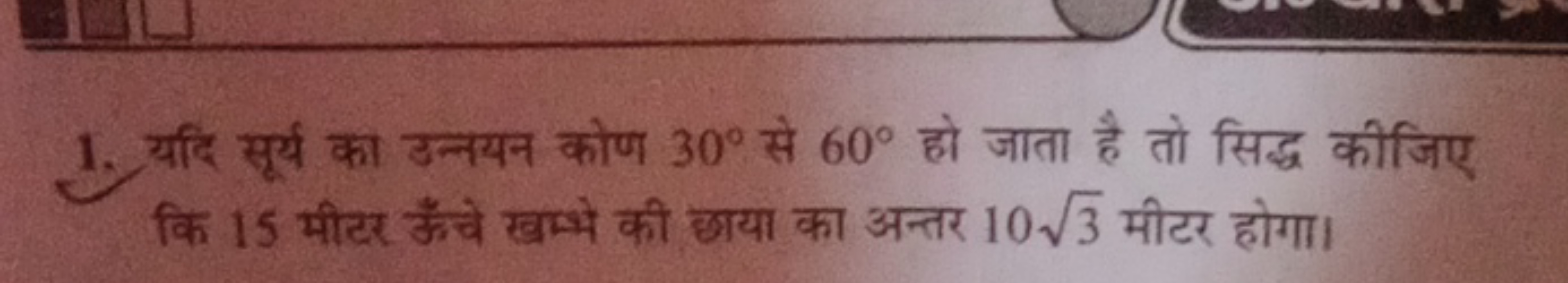 1. यदि सूर्य का उन्नयन कोण 30∘ से 60∘ हो जाता है तो सिद्ध कीजिए कि 15 