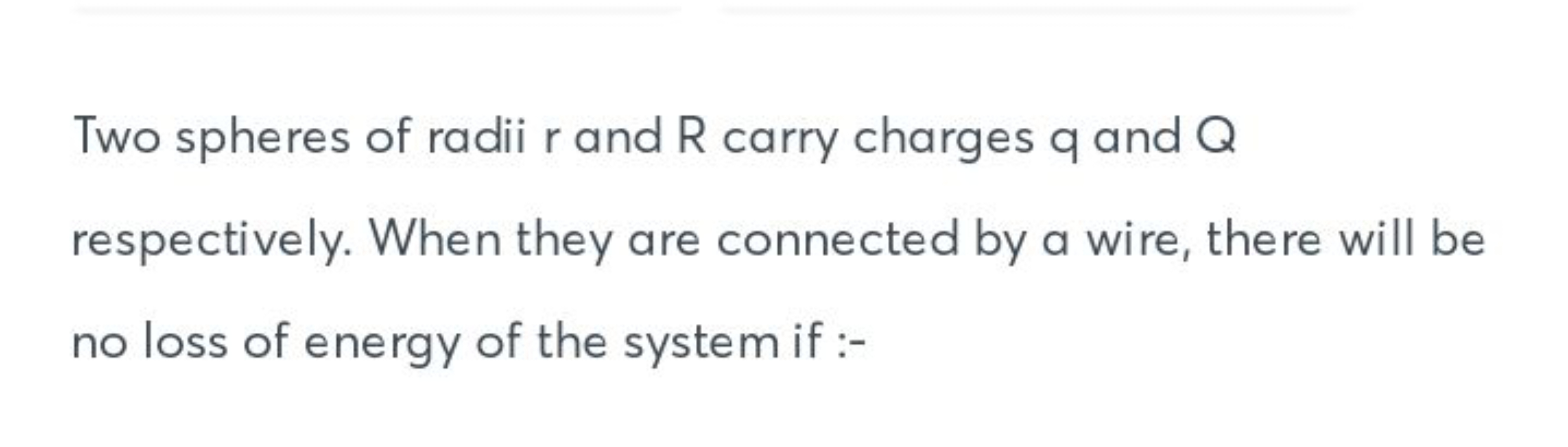 Two spheres of radii r and R carry charges q and Q respectively. When 