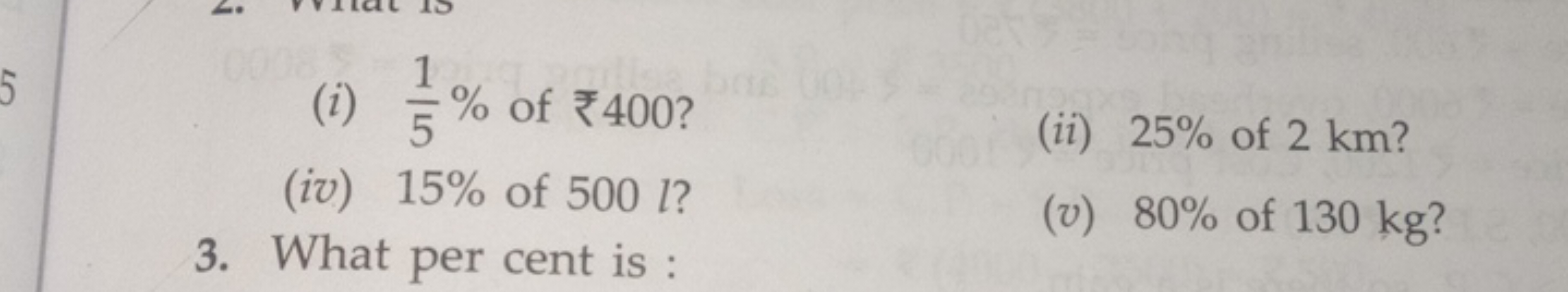 (i) 51​% of ₹400 ?
(ii) 25% of 2 km ?
(iv) 15% of 500l ?
3. What per c