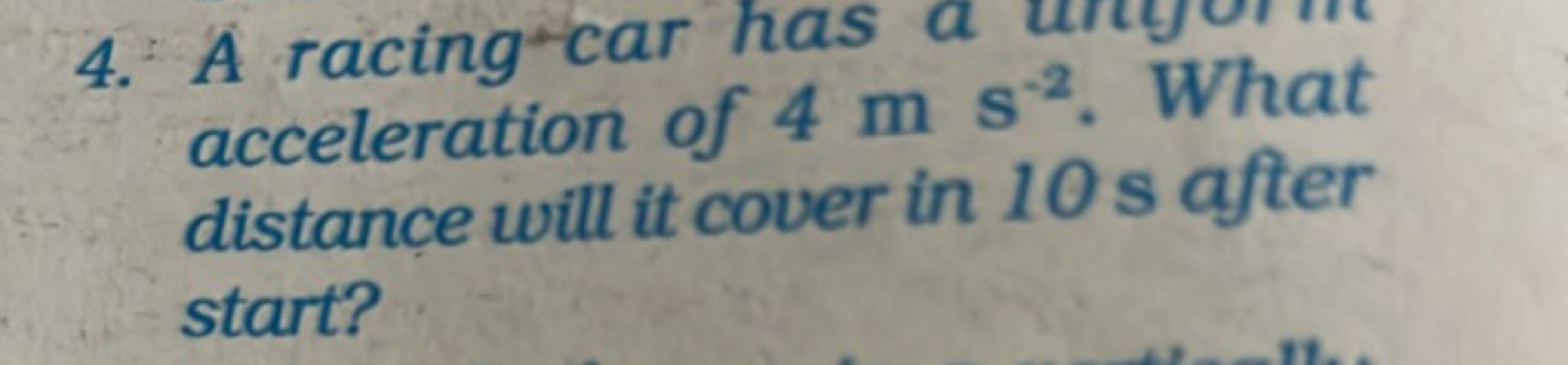 4. A racing car has a acceleration of 4 m s−2. What distance will it c
