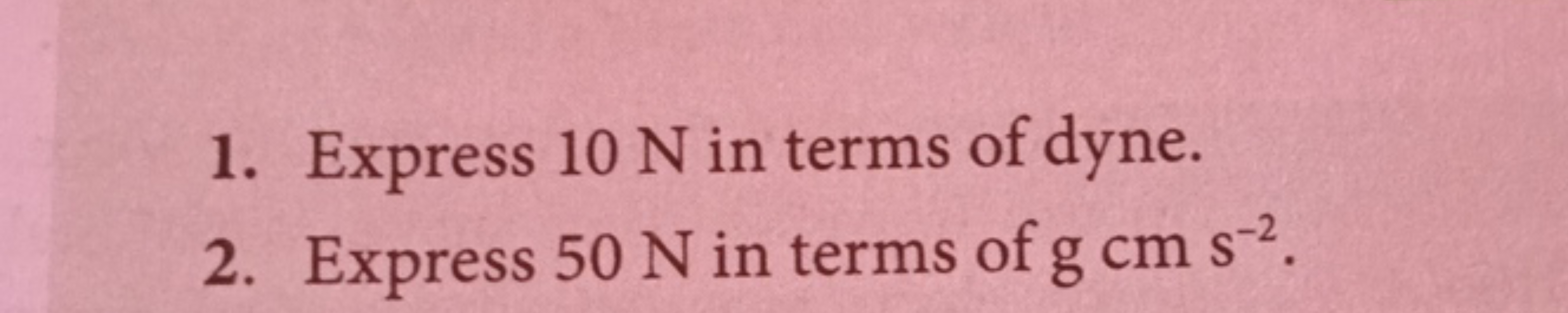 1. Express 10 N in terms of dyne.
2. Express 50 N in terms of gcms−2.