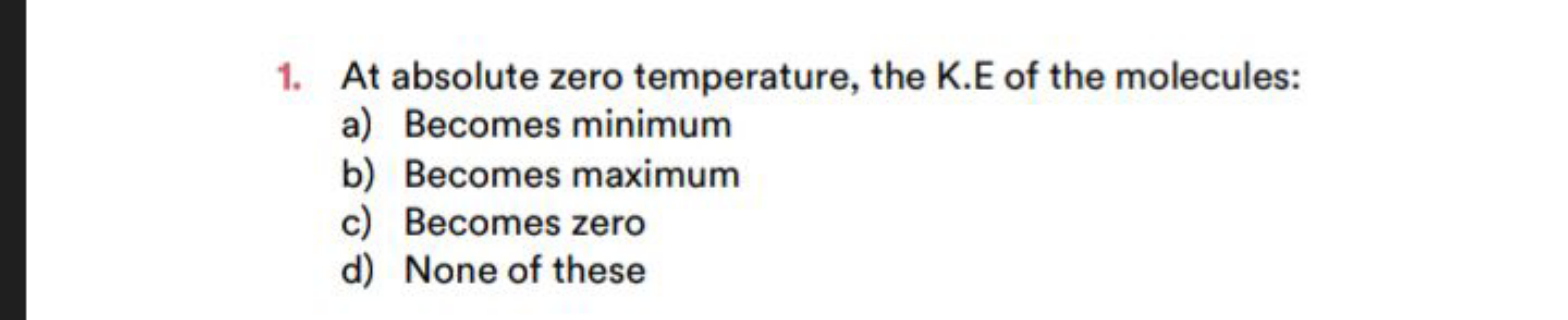 1. At absolute zero temperature, the K.E of the molecules:
a) Becomes 