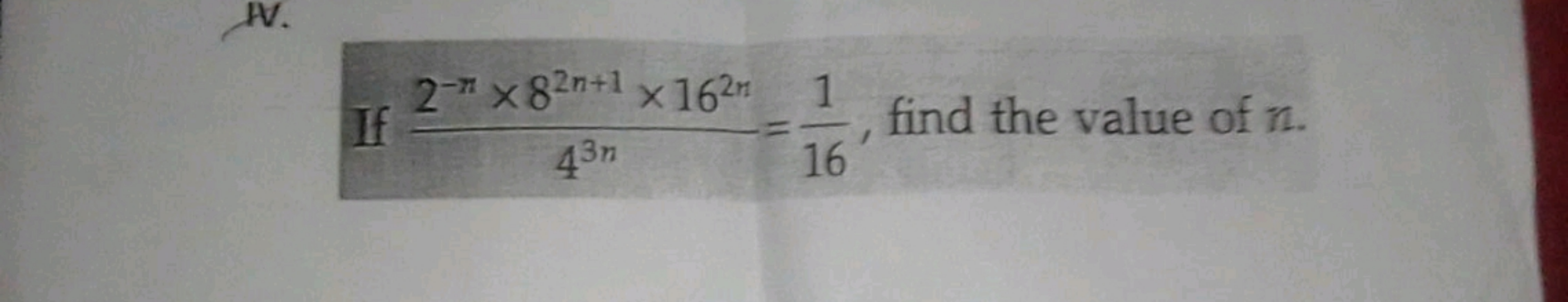 IV.
If
2- x 82n+1 x 162m 1
43m
3n
find the value of n.
16