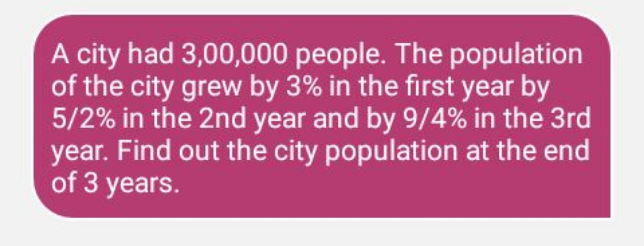 A city had 3,00,000 people. The population of the city grew by 3% in t