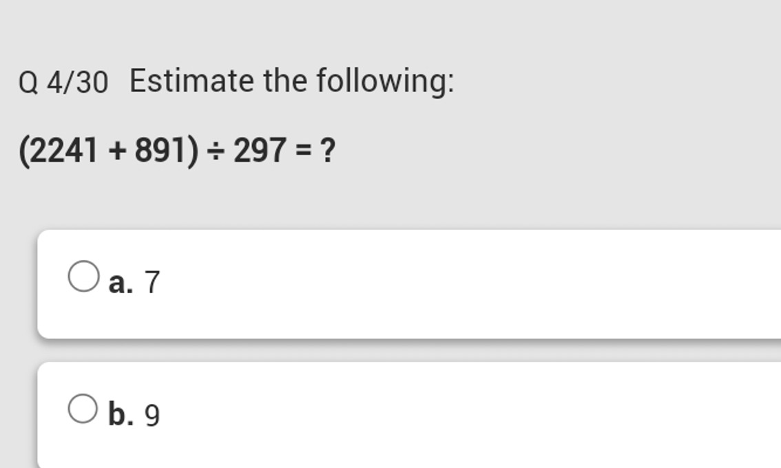 Q 4/30 Estimate the following:
(2241+891)÷297=?
a. 7
b. 9