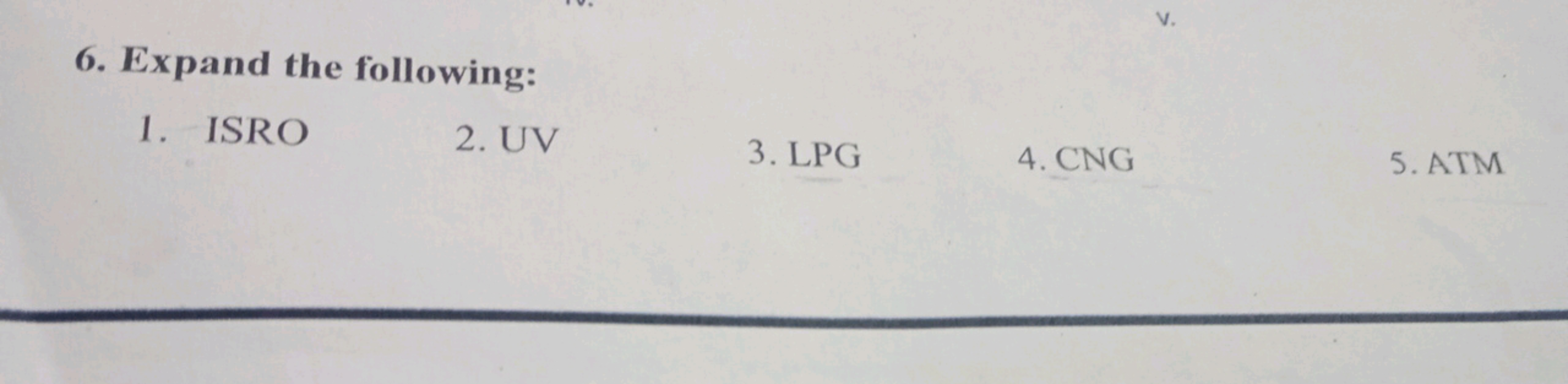 6. Expand the following:
1. ISRO
2. UV
3. LPG
4. CNG
5. ATM