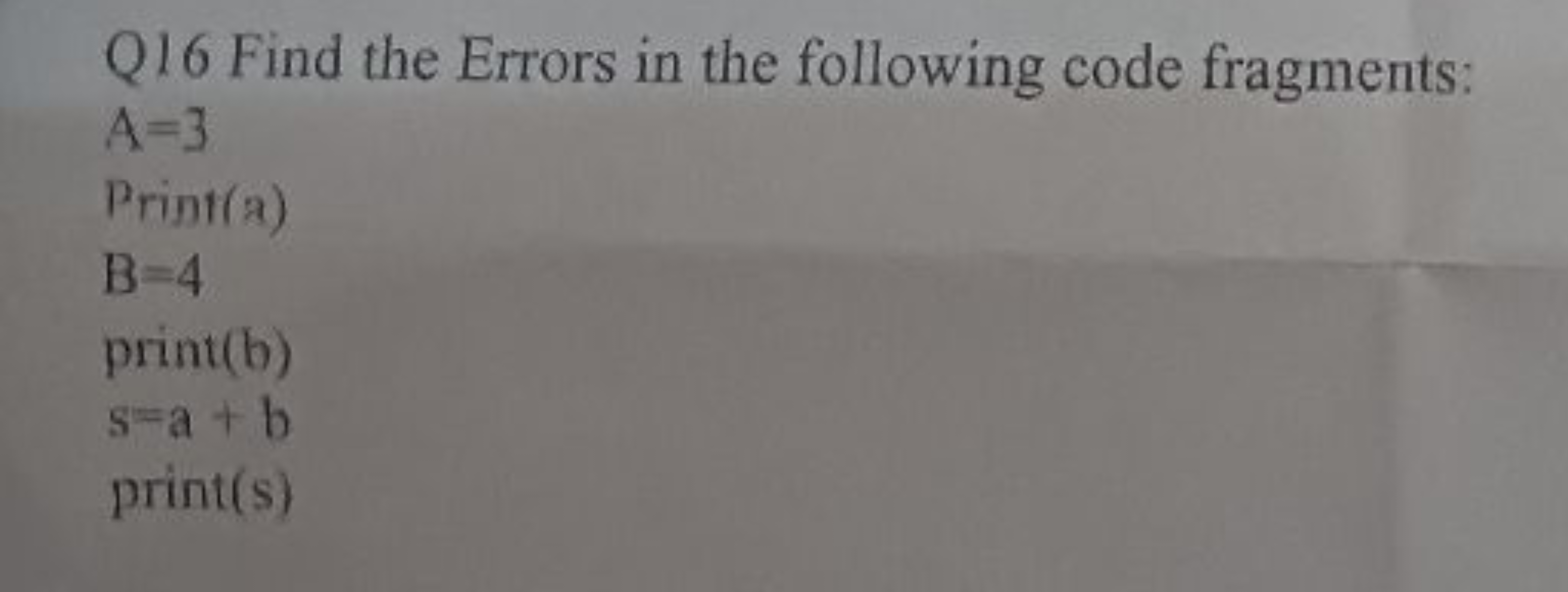 Q16 Find the Errors in the following code fragments:
A=3

Print(a)
B=4