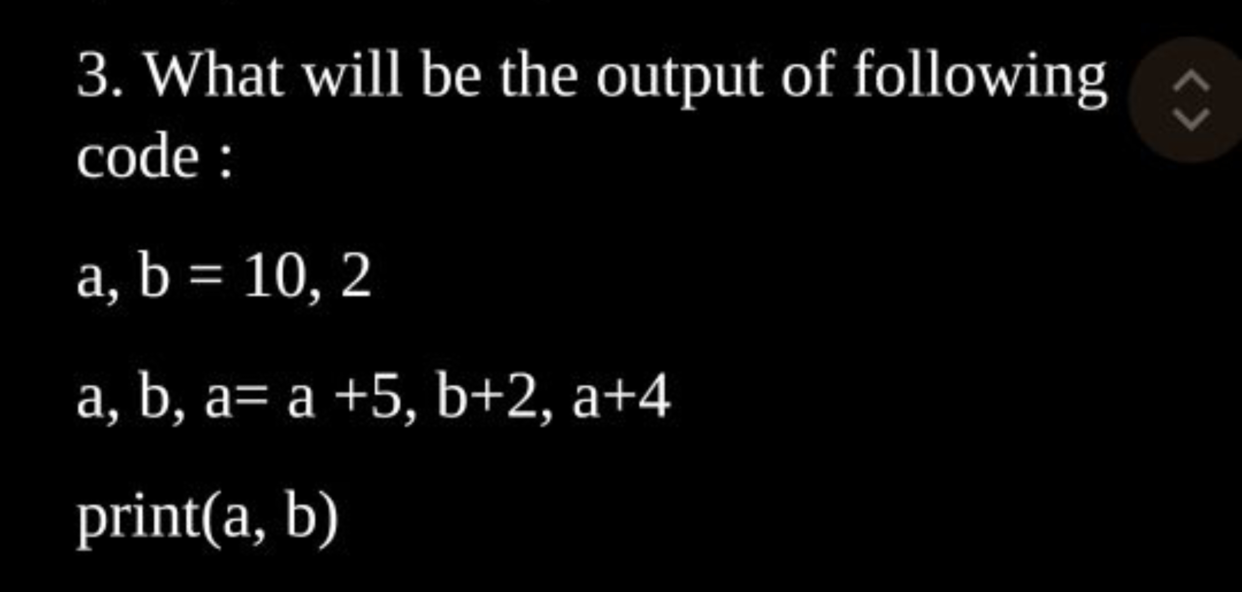 3. What will be the output of following code :
a,b=10,2a,b,a=a+5,b+2,a