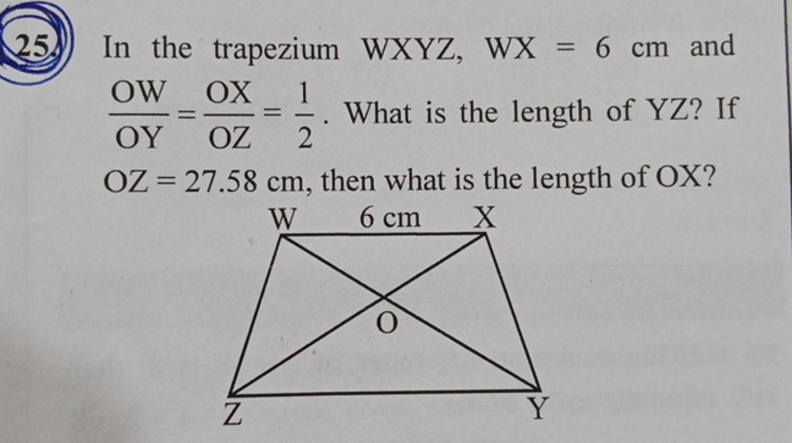 25. In the trapezium WXYZ,WX=6 cm and OYOW​=OZOX​=21​. What is the len